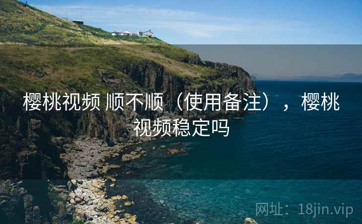 樱桃视频 顺不顺（使用备注），樱桃视频稳定吗