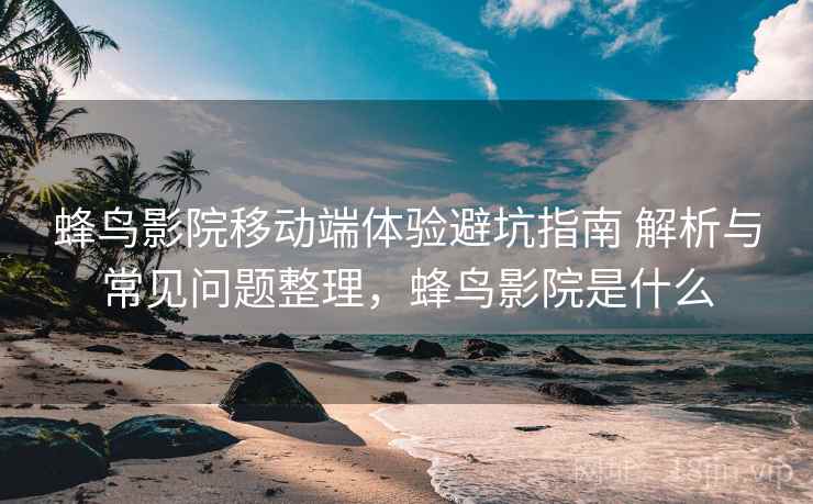 蜂鸟影院移动端体验避坑指南 解析与常见问题整理，蜂鸟影院是什么