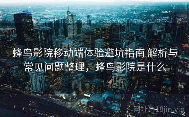 蜂鸟影院移动端体验避坑指南 解析与常见问题整理，蜂鸟影院是什么