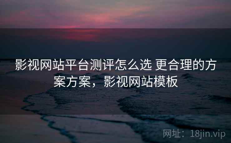 影视网站平台测评怎么选 更合理的方案方案，影视网站模板