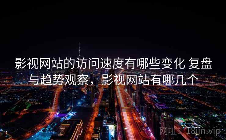 影视网站的访问速度有哪些变化 复盘与趋势观察，影视网站有哪几个