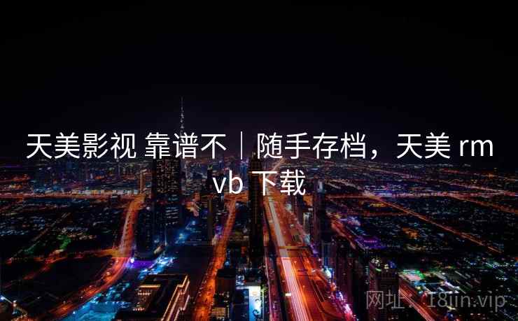 天美影视 靠谱不｜随手存档，天美 rmvb 下载