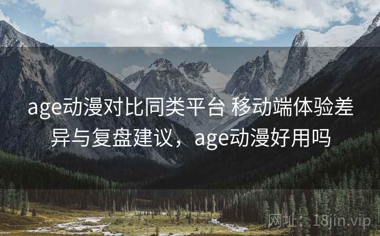 age动漫对比同类平台 移动端体验差异与复盘建议，age动漫好用吗