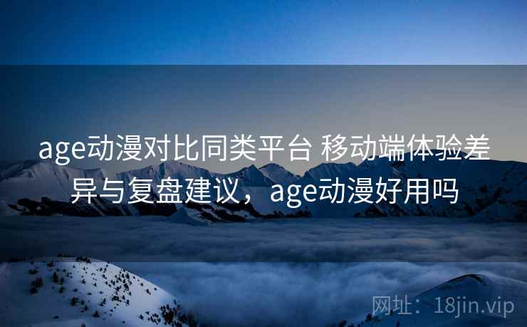 age动漫对比同类平台 移动端体验差异与复盘建议，age动漫好用吗