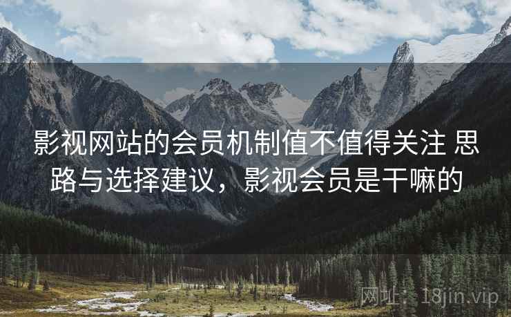 影视网站的会员机制值不值得关注 思路与选择建议，影视会员是干嘛的