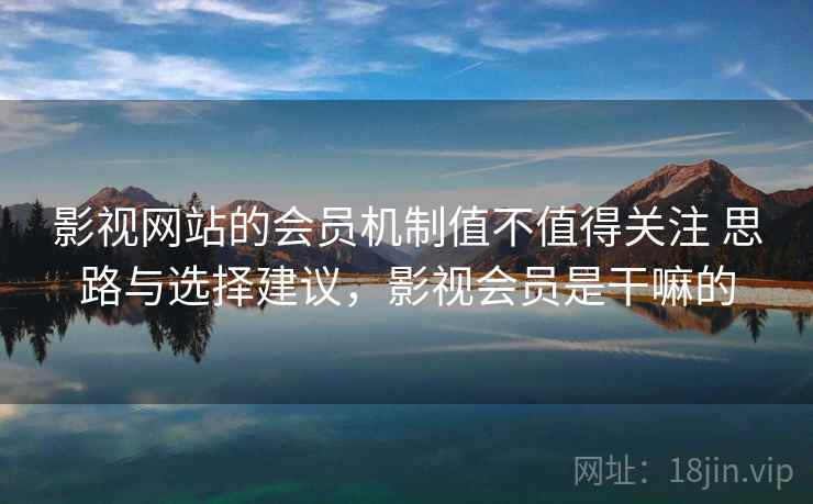 影视网站的会员机制值不值得关注 思路与选择建议，影视会员是干嘛的