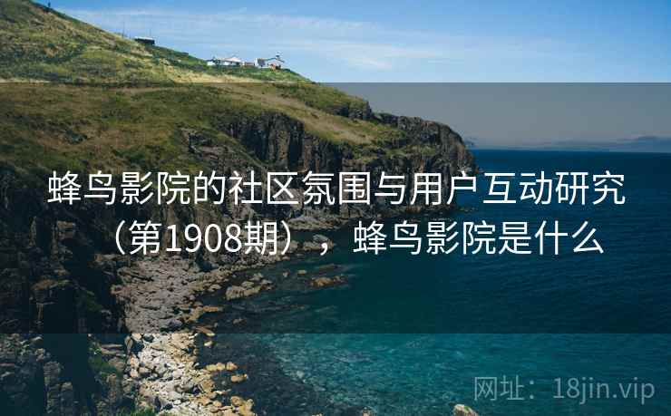 蜂鸟影院的社区氛围与用户互动研究（第1908期），蜂鸟影院是什么