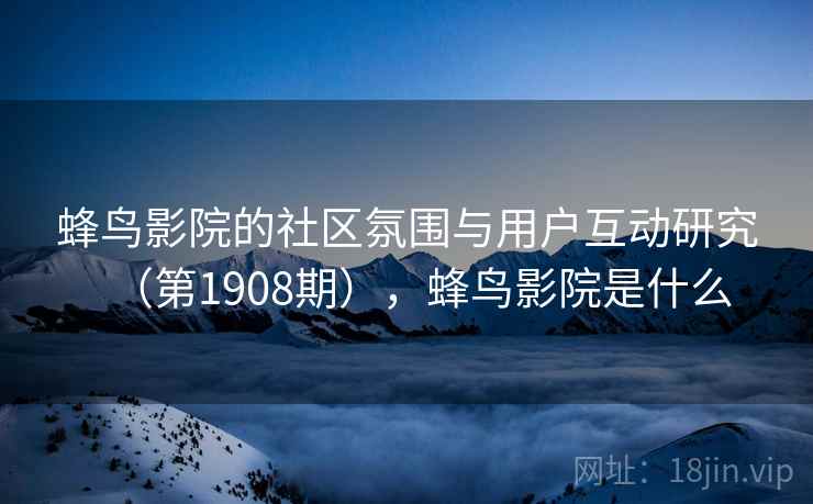 蜂鸟影院的社区氛围与用户互动研究（第1908期），蜂鸟影院是什么