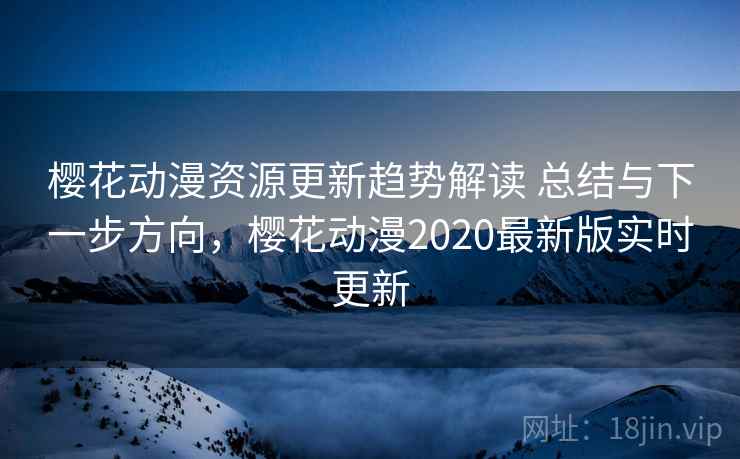 樱花动漫资源更新趋势解读 总结与下一步方向，樱花动漫2020最新版实时更新