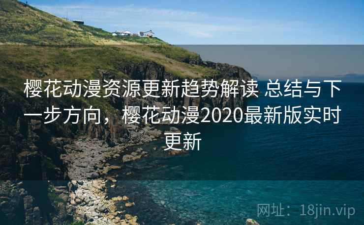 樱花动漫资源更新趋势解读 总结与下一步方向，樱花动漫2020最新版实时更新
