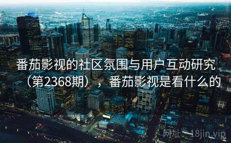 番茄影视的社区氛围与用户互动研究（第2368期），番茄影视是看什么的
