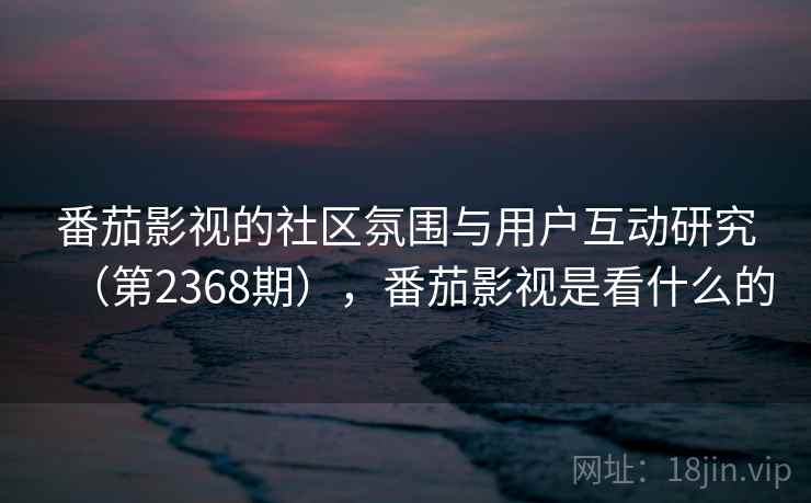 番茄影视的社区氛围与用户互动研究（第2368期），番茄影视是看什么的