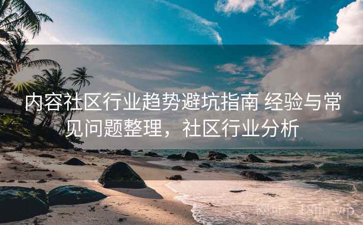 内容社区行业趋势避坑指南 经验与常见问题整理，社区行业分析