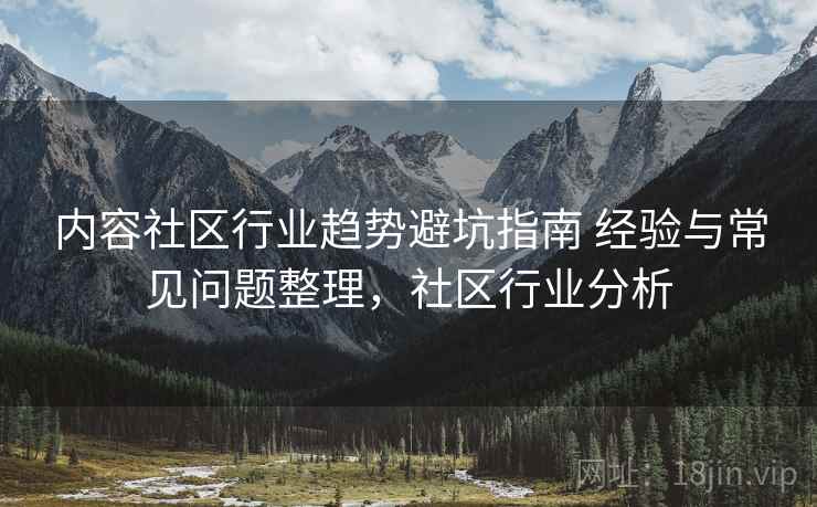 内容社区行业趋势避坑指南 经验与常见问题整理，社区行业分析