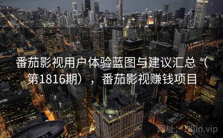 番茄影视用户体验蓝图与建议汇总（第1816期），番茄影视赚钱项目