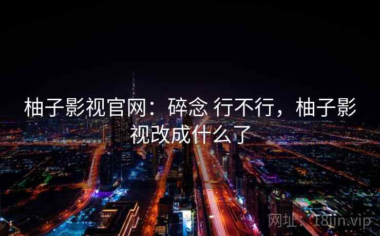 柚子影视官网：碎念 行不行，柚子影视改成什么了