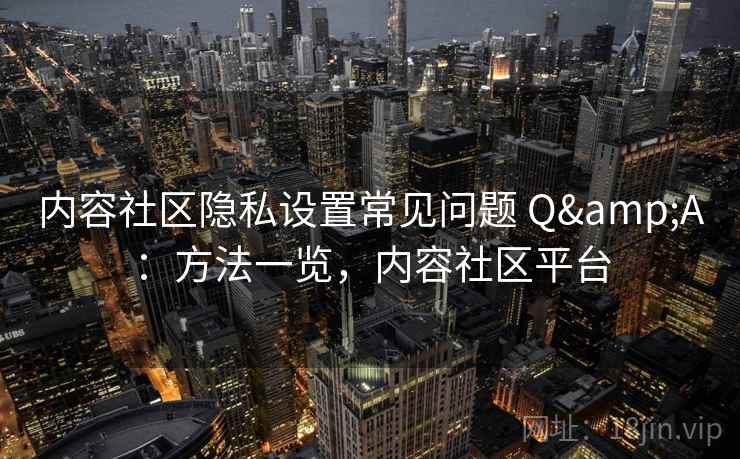 内容社区隐私设置常见问题 Q&A：方法一览，内容社区平台