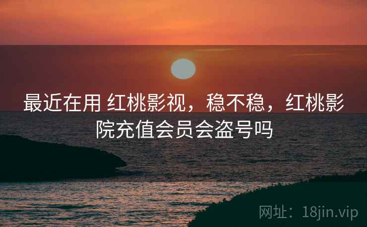 最近在用 红桃影视，稳不稳，红桃影院充值会员会盗号吗