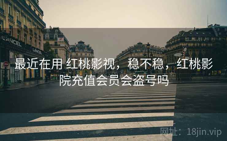 最近在用 红桃影视，稳不稳，红桃影院充值会员会盗号吗