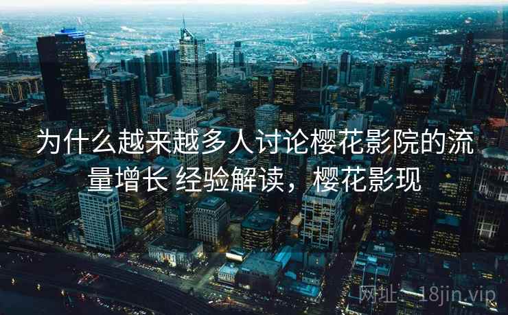 为什么越来越多人讨论樱花影院的流量增长 经验解读，樱花影现