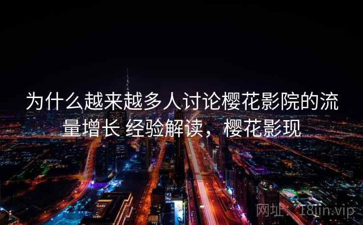 为什么越来越多人讨论樱花影院的流量增长 经验解读，樱花影现