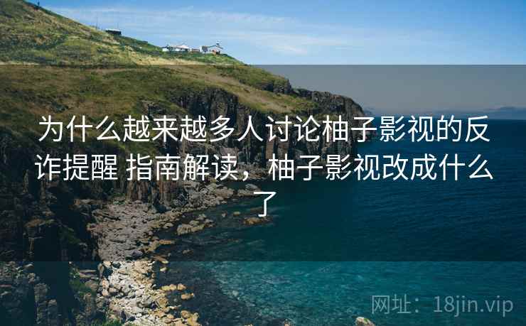 为什么越来越多人讨论柚子影视的反诈提醒 指南解读，柚子影视改成什么了