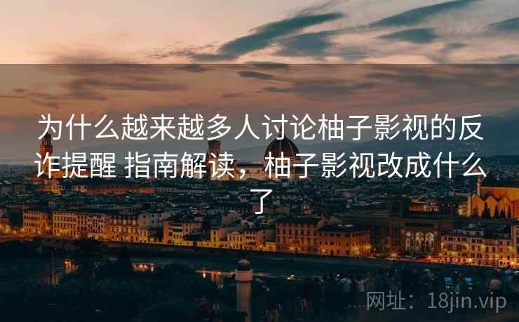 为什么越来越多人讨论柚子影视的反诈提醒 指南解读，柚子影视改成什么了