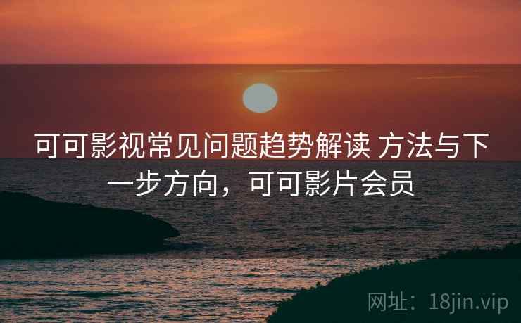 可可影视常见问题趋势解读 方法与下一步方向，可可影片会员