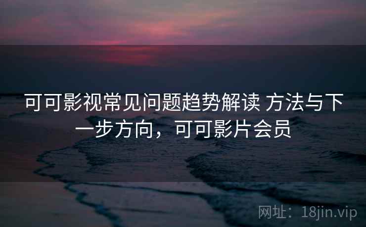 可可影视常见问题趋势解读 方法与下一步方向，可可影片会员