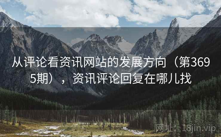 从评论看资讯网站的发展方向（第3695期），资讯评论回复在哪儿找
