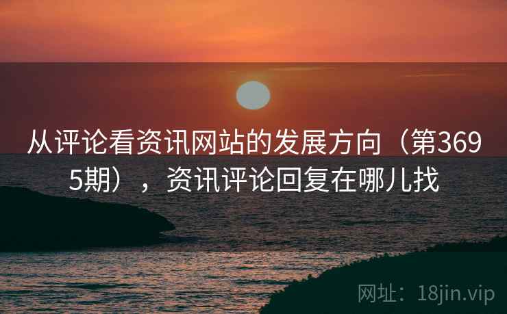 从评论看资讯网站的发展方向（第3695期），资讯评论回复在哪儿找