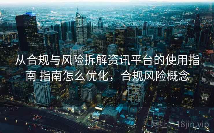 从合规与风险拆解资讯平台的使用指南 指南怎么优化，合规风险概念