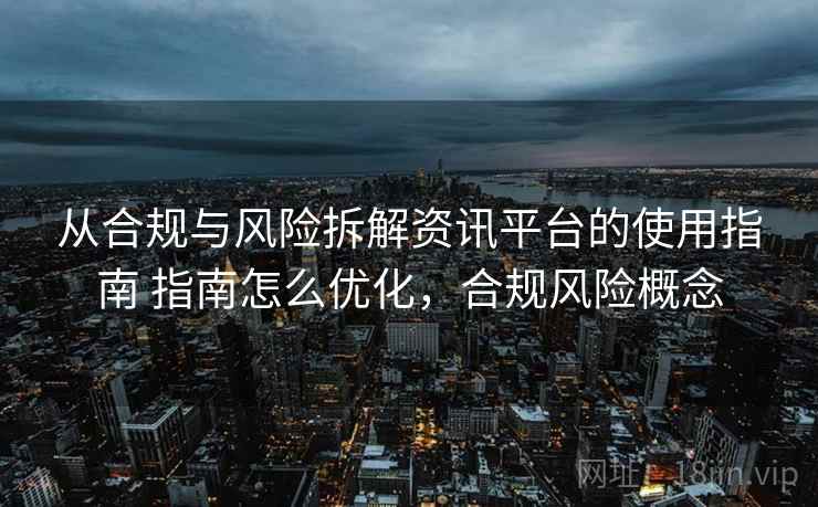 从合规与风险拆解资讯平台的使用指南 指南怎么优化，合规风险概念