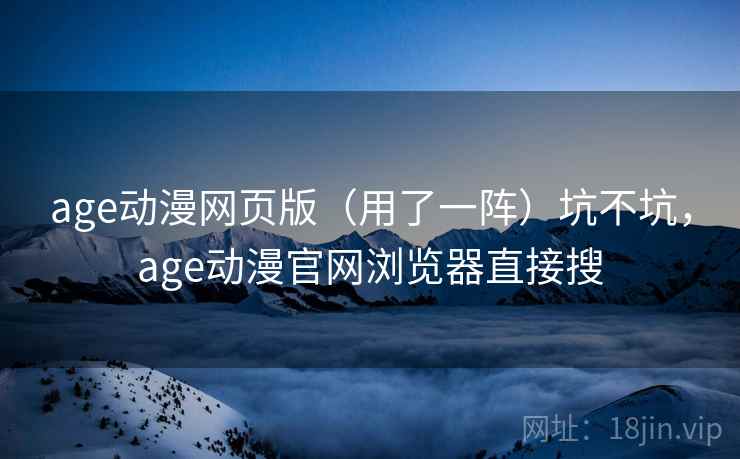 age动漫网页版（用了一阵）坑不坑，age动漫官网浏览器直接搜