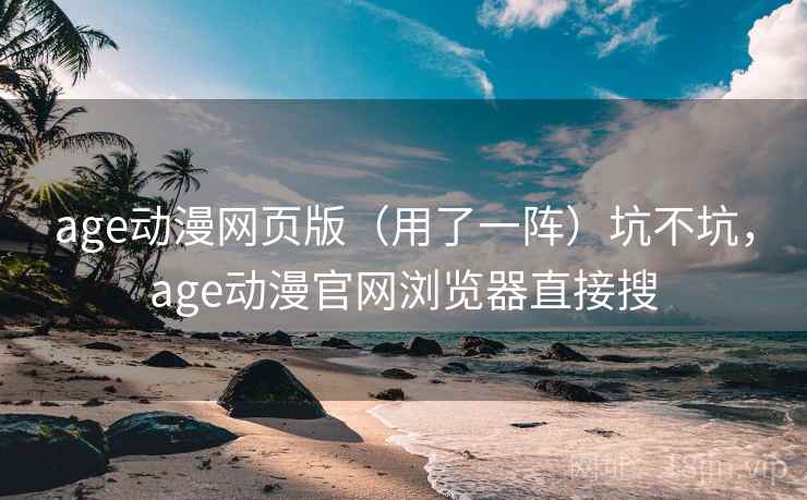 age动漫网页版（用了一阵）坑不坑，age动漫官网浏览器直接搜