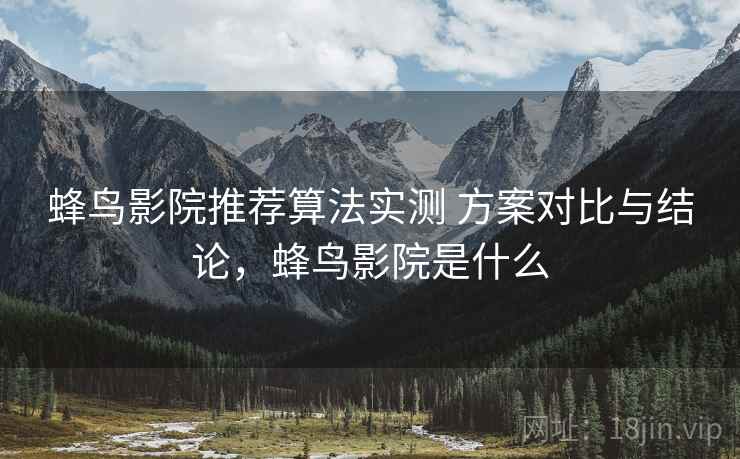 蜂鸟影院推荐算法实测 方案对比与结论，蜂鸟影院是什么