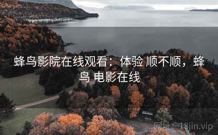 蜂鸟影院在线观看：体验 顺不顺，蜂鸟 电影在线