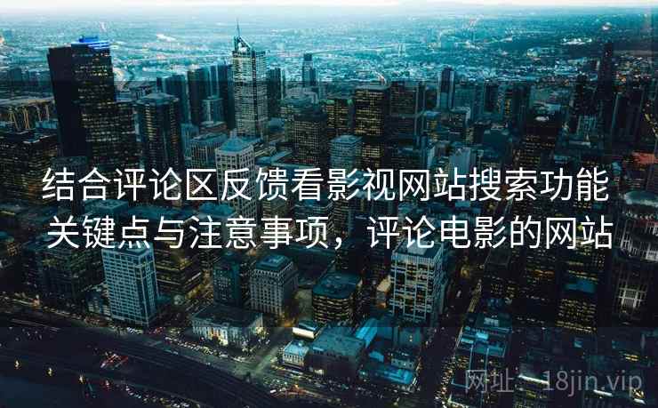 结合评论区反馈看影视网站搜索功能 关键点与注意事项，评论电影的网站