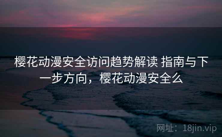 樱花动漫安全访问趋势解读 指南与下一步方向，樱花动漫安全么