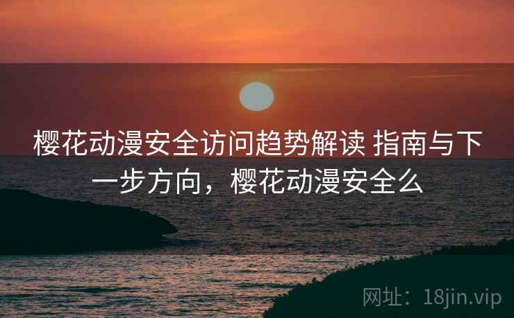樱花动漫安全访问趋势解读 指南与下一步方向，樱花动漫安全么