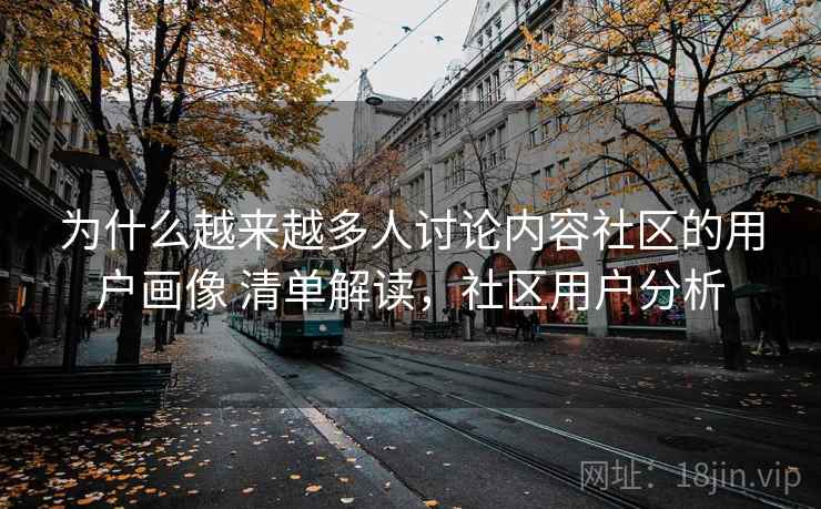 为什么越来越多人讨论内容社区的用户画像 清单解读，社区用户分析