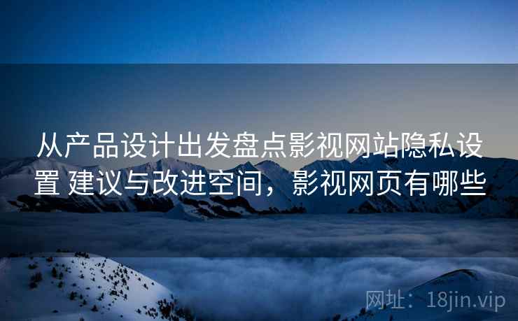从产品设计出发盘点影视网站隐私设置 建议与改进空间，影视网页有哪些