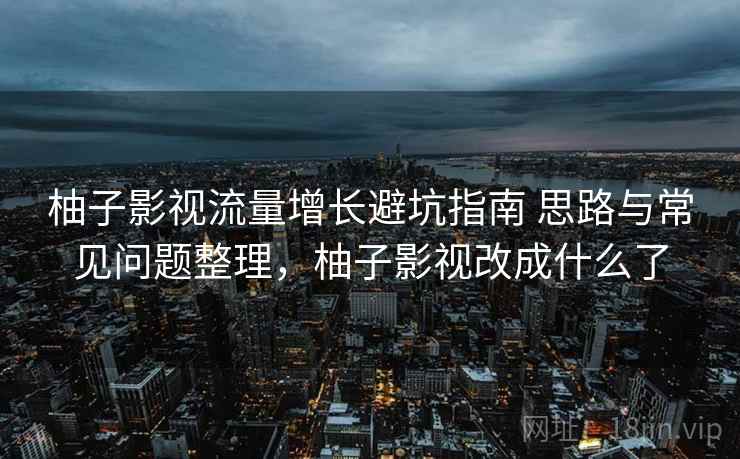 柚子影视流量增长避坑指南 思路与常见问题整理，柚子影视改成什么了