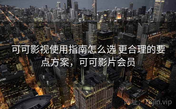可可影视使用指南怎么选 更合理的要点方案，可可影片会员