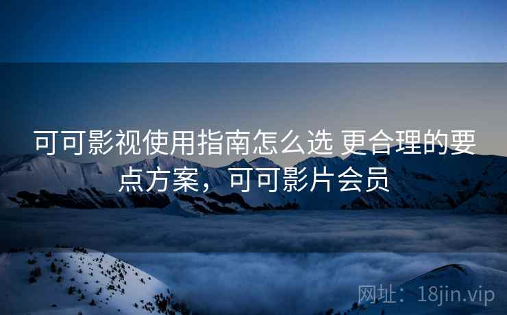 可可影视使用指南怎么选 更合理的要点方案，可可影片会员