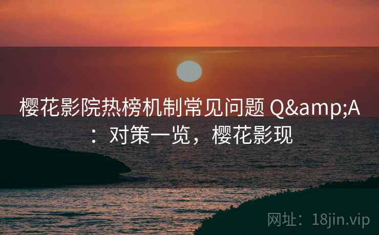 樱花影院热榜机制常见问题 Q&A：对策一览，樱花影现