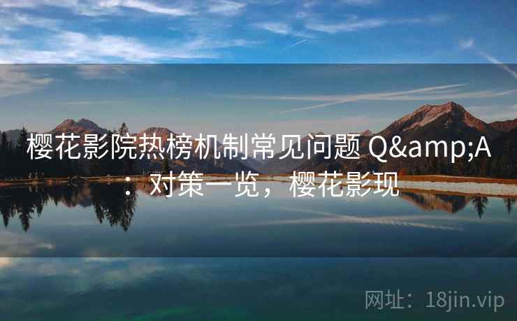 樱花影院热榜机制常见问题 Q&A：对策一览，樱花影现