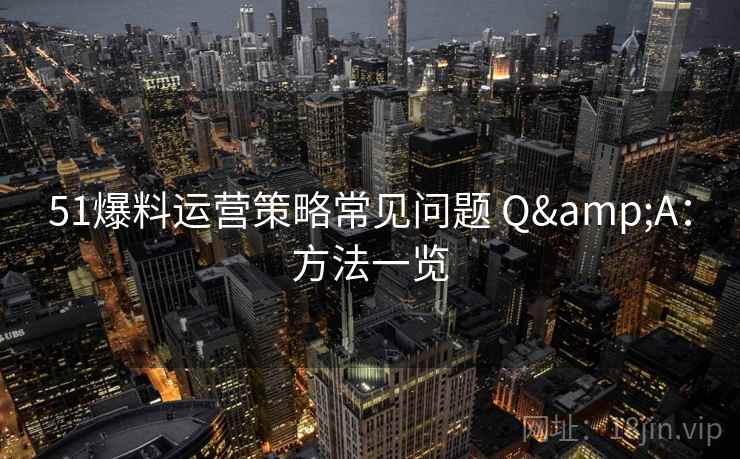 51爆料运营策略常见问题 Q&A：方法一览