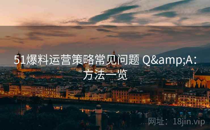 51爆料运营策略常见问题 Q&A：方法一览