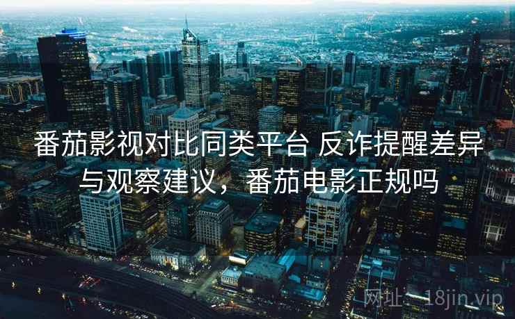番茄影视对比同类平台 反诈提醒差异与观察建议，番茄电影正规吗